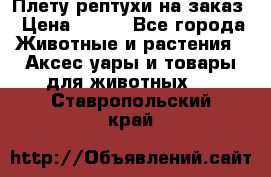 Плету рептухи на заказ › Цена ­ 450 - Все города Животные и растения » Аксесcуары и товары для животных   . Ставропольский край